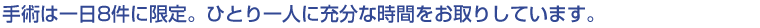 手術は一日８件に限定。ひとり一人に充分な時間をお取りしています。